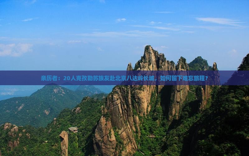 亲历者：20人克孜勒苏族友赴北京八达岭长城，如何留下难忘旅程？