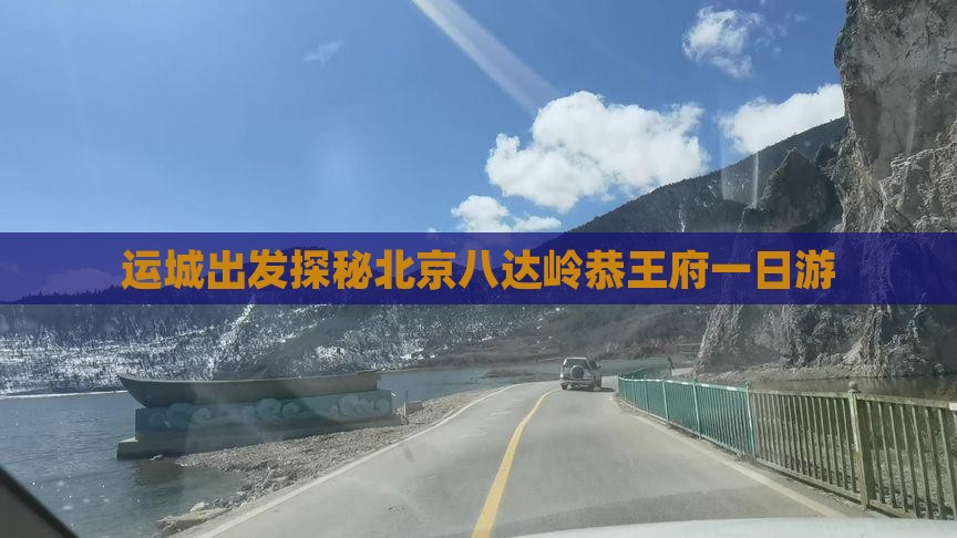 运城出发探秘北京八达岭恭王府一日游