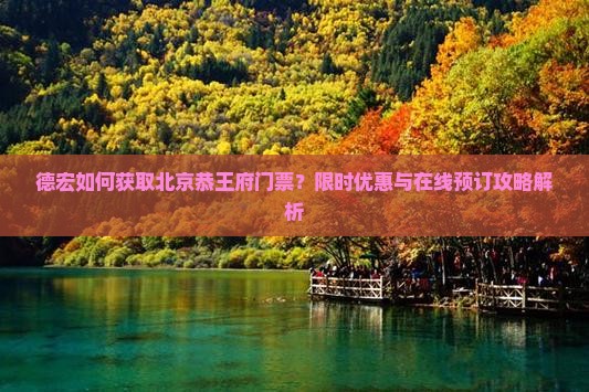 德宏如何获取北京恭王府门票？限时优惠与在线预订攻略解析