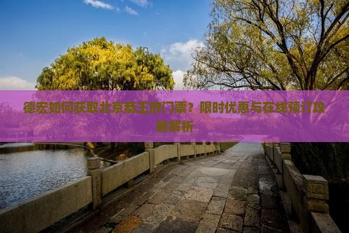 德宏如何获取北京恭王府门票？限时优惠与在线预订攻略解析