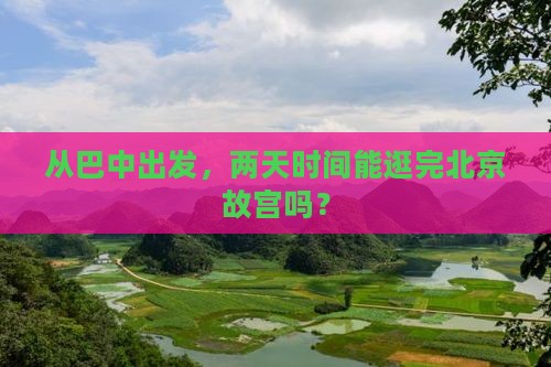 从巴中出发，两天时间能逛完北京故宫吗？