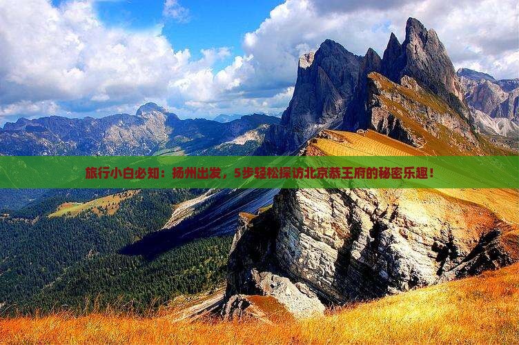 旅行小白必知：扬州出发，5步轻松探访北京恭王府的秘密乐趣！