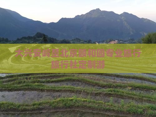 大兴安岭至北京颐和园专业旅行旅行社定制游
