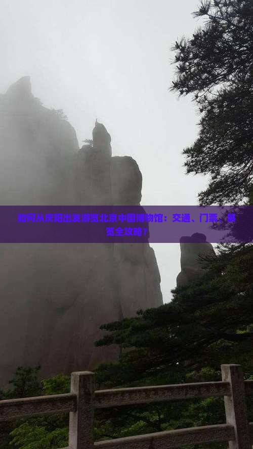 如何从庆阳出发游览北京中国博物馆：交通、门票、展览全攻略？