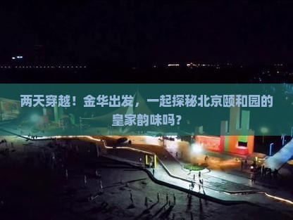 两天穿越！金华出发，一起探秘北京颐和园的皇家韵味吗？
