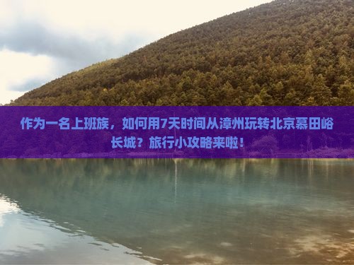 作为一名上班族，如何用7天时间从漳州玩转北京慕田峪长城？旅行小攻略来啦！