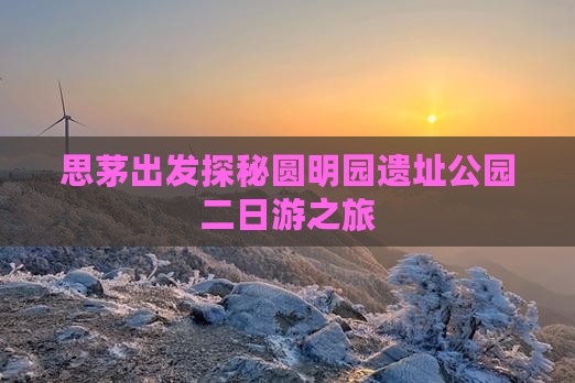 思茅出发探秘圆明园遗址公园二日游之旅