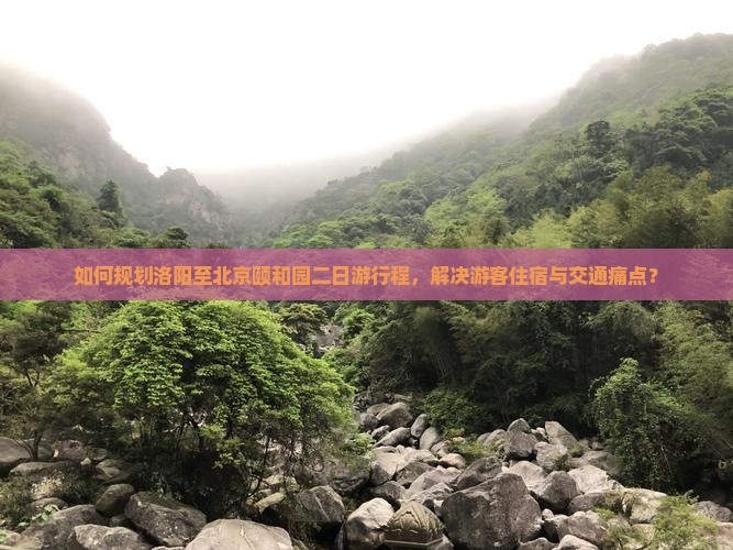 如何规划洛阳至北京颐和园二日游行程，解决游客住宿与交通痛点？