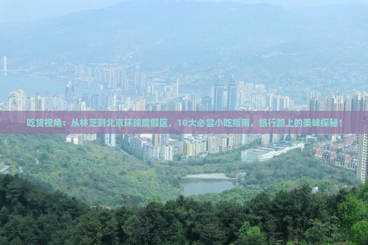 吃货视角：从林芝到北京环球度假区，10大必尝小吃指南，旅行路上的美味探秘！
