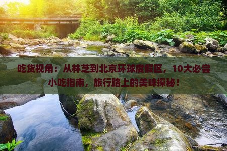 吃货视角：从林芝到北京环球度假区，10大必尝小吃指南，旅行路上的美味探秘！