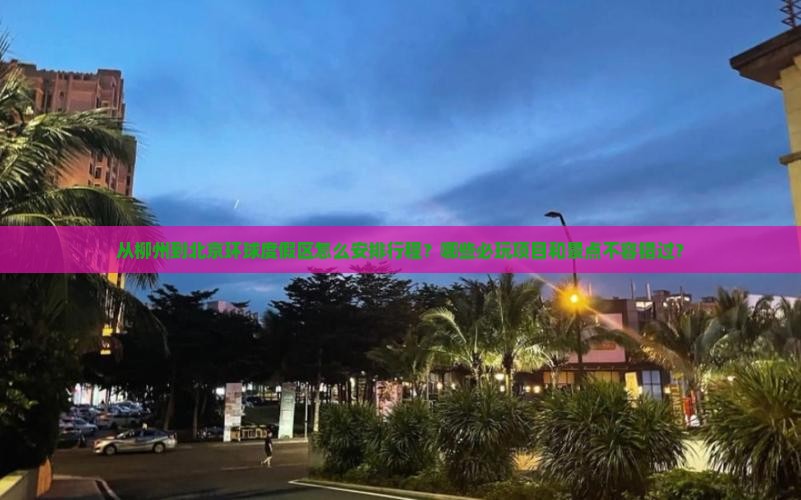 从柳州到北京环球度假区怎么安排行程？哪些必玩项目和景点不容错过？