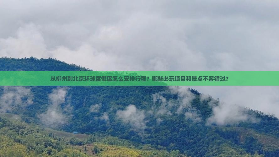 从柳州到北京环球度假区怎么安排行程？哪些必玩项目和景点不容错过？