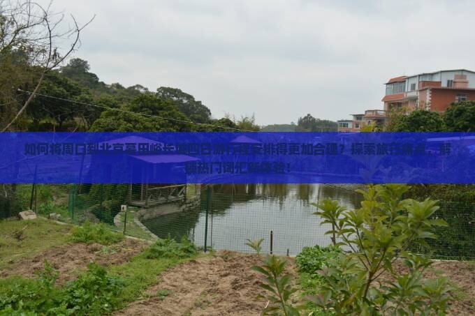 如何将周口到北京慕田峪长城四日游行程安排得更加合理？探索旅行痛点，解锁热门词汇新体验！