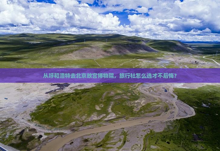 从呼和浩特去北京故宫博物院，旅行社怎么选才不后悔？