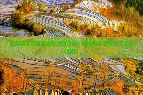 昆明到北京慕田峪长城四日游？累成狗还想省钱？试试这招！