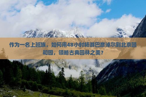 作为一名上班族，如何用48小时畅游巴彦淖尔到北京颐和园，领略古典园林之美？