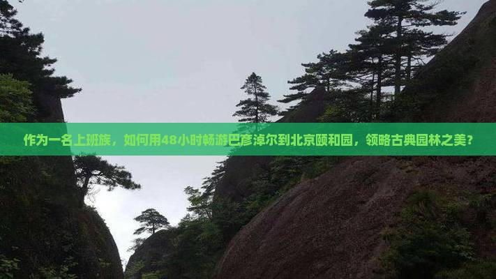 作为一名上班族，如何用48小时畅游巴彦淖尔到北京颐和园，领略古典园林之美？
