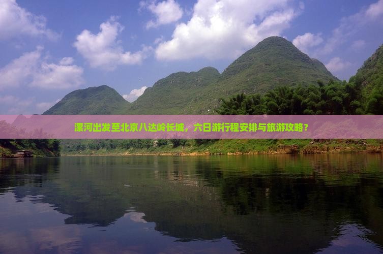 漯河出发至北京八达岭长城，六日游行程安排与旅游攻略？