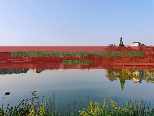如何实现湘潭至北京故宫博物院一日游的高效行程安排与痛点规避？