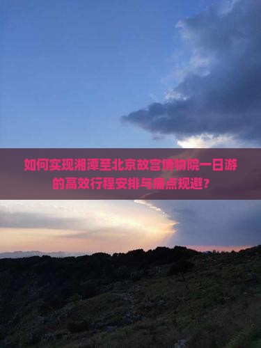 如何实现湘潭至北京故宫博物院一日游的高效行程安排与痛点规避？