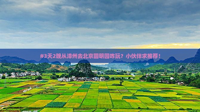 #3天2晚从漳州去北京圆明园咋玩？小伙伴求推荐！