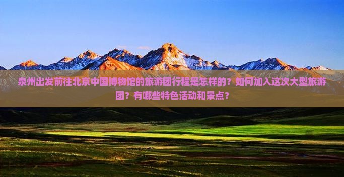 泉州出发前往北京中国博物馆的旅游团行程是怎样的？如何加入这次大型旅游团？有哪些特色活动和景点？