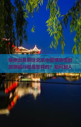 泉州出发前往北京中国博物馆的旅游团行程是怎样的？如何加入这次大型旅游团？有哪些特色活动和景点？