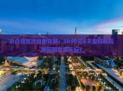 小白领首次自助穷游：3000元6天如何畅玩揭阳到北京天坛？