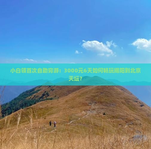 小白领首次自助穷游：3000元6天如何畅玩揭阳到北京天坛？