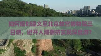 如何规划遵义至北京故宫博物院三日游，避开人潮拥挤实现深度游？