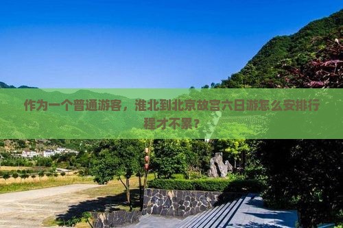 作为一个普通游客，淮北到北京故宫六日游怎么安排行程才不累？