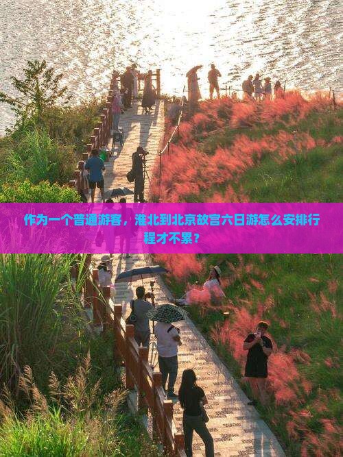 作为一个普通游客，淮北到北京故宫六日游怎么安排行程才不累？
