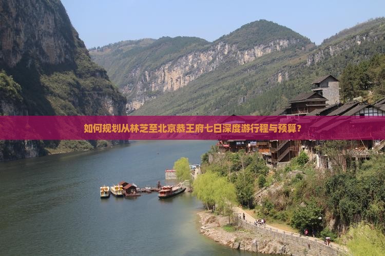 如何规划从林芝至北京恭王府七日深度游行程与预算？