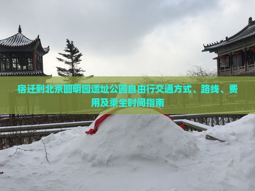 宿迁到北京圆明园遗址公园自由行交通方式、路线、费用及乘坐时间指南