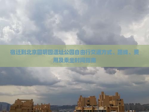 宿迁到北京圆明园遗址公园自由行交通方式、路线、费用及乘坐时间指南