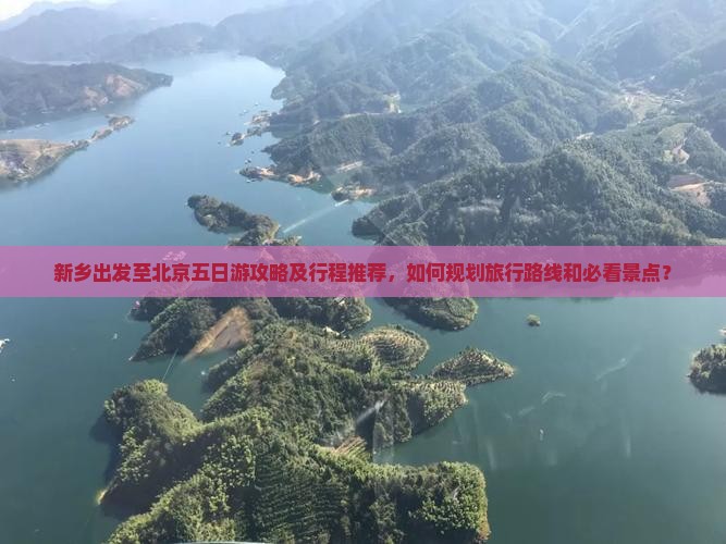 新乡出发至北京五日游攻略及行程推荐，如何规划旅行路线和必看景点？