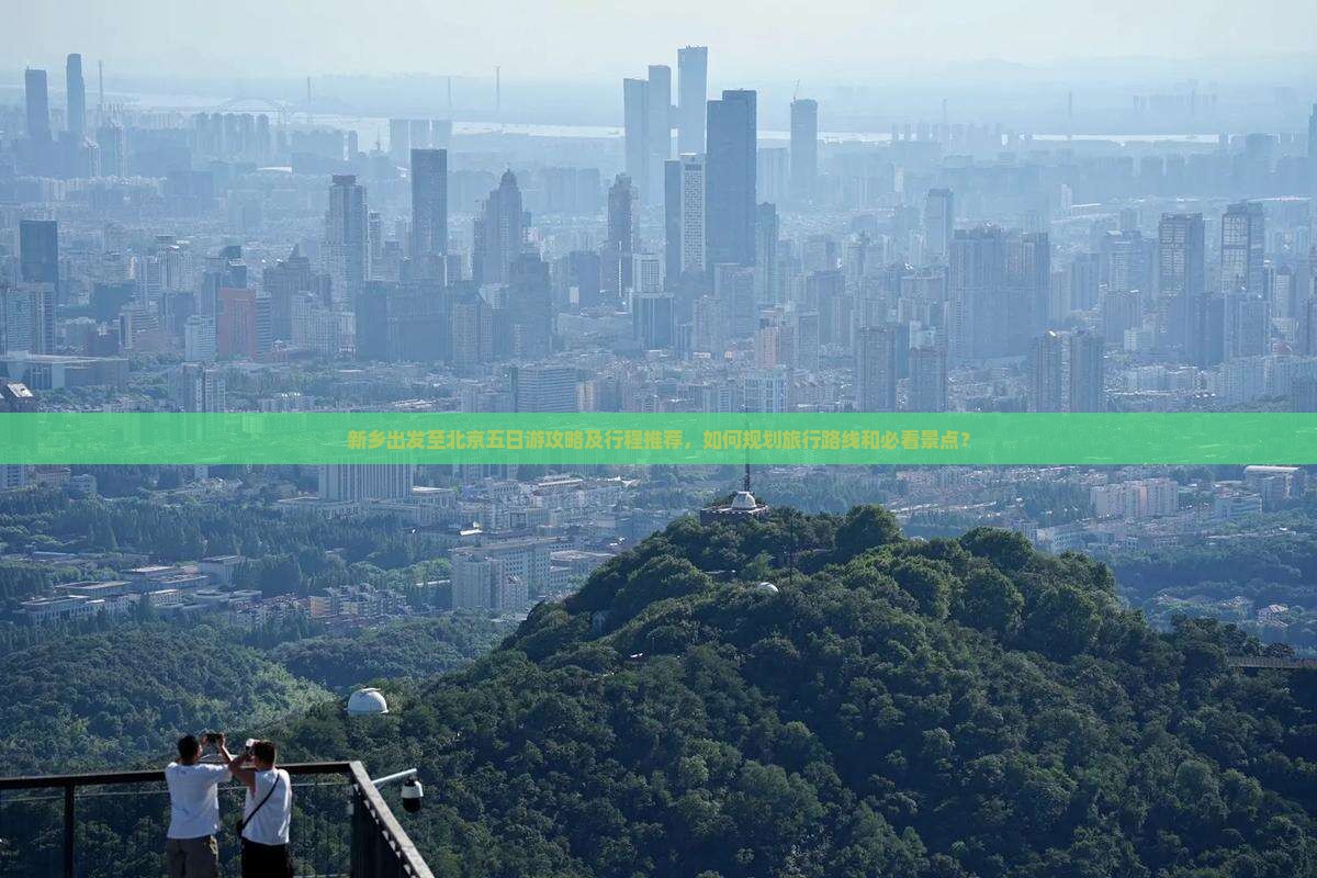 新乡出发至北京五日游攻略及行程推荐，如何规划旅行路线和必看景点？