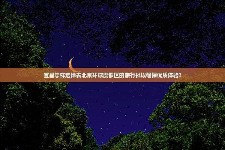 宜昌怎样选择去北京环球度假区的旅行社以确保优质体验？