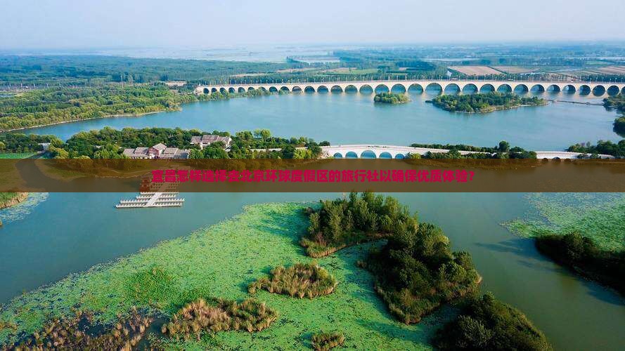 宜昌怎样选择去北京环球度假区的旅行社以确保优质体验？
