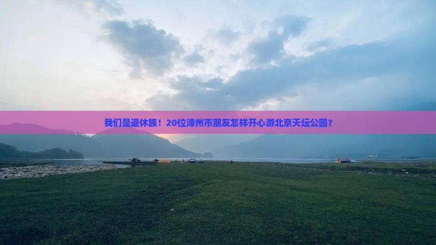 我们是退休族！20位漳州市朋友怎样开心游北京天坛公园？