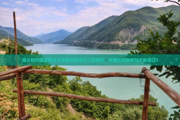 遵义如何便捷前往北京圆明园遗址公园游玩，有哪些特色体验不容错过？