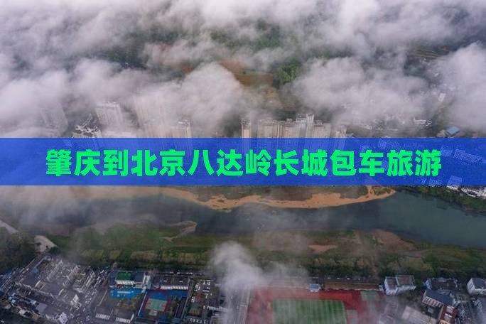 肇庆到北京八达岭长城包车旅游