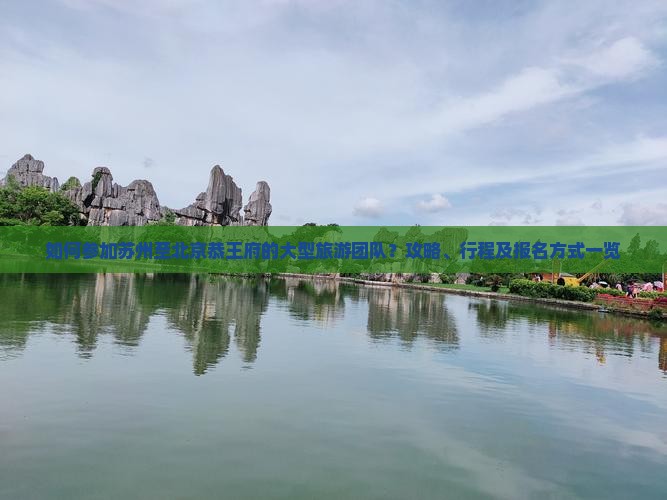 如何参加苏州至北京恭王府的大型旅游团队？攻略、行程及报名方式一览