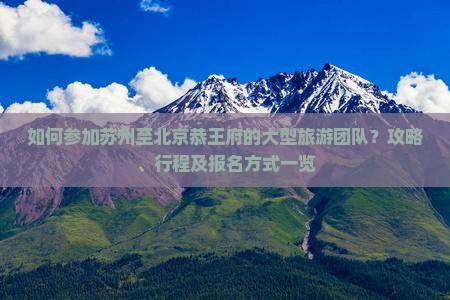 如何参加苏州至北京恭王府的大型旅游团队？攻略、行程及报名方式一览