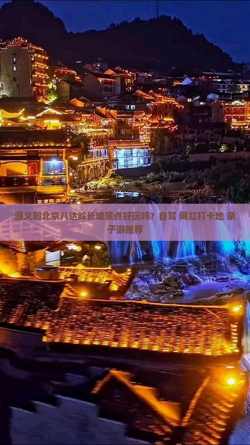 遵义到北京八达岭长城景点好玩吗？自驾+网红打卡地+亲子游推荐