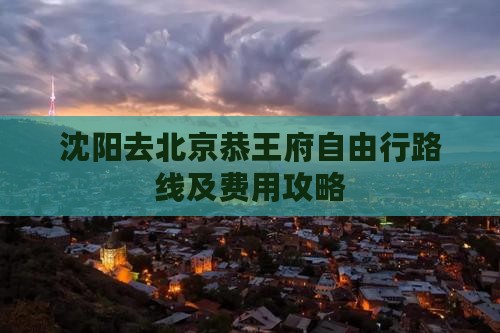 沈阳去北京恭王府自由行路线及费用攻略
