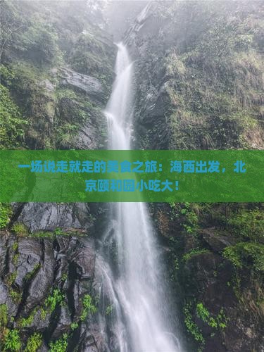 一场说走就走的美食之旅：海西出发，北京颐和园小吃大！