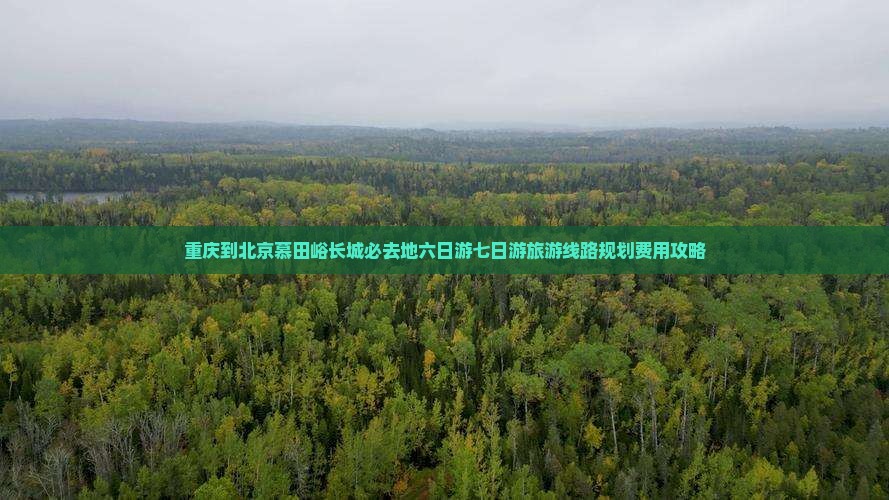 重庆到北京慕田峪长城必去地六日游七日游旅游线路规划费用攻略