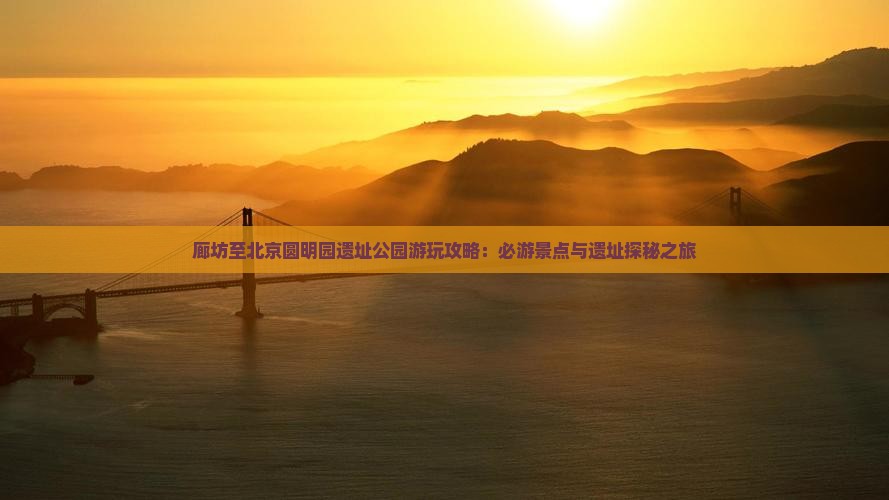 廊坊至北京圆明园遗址公园游玩攻略：必游景点与遗址探秘之旅