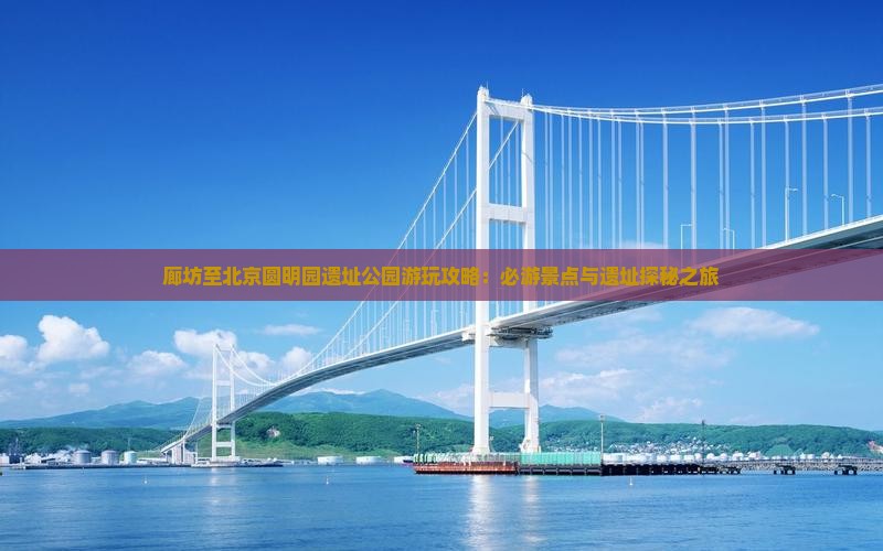 廊坊至北京圆明园遗址公园游玩攻略：必游景点与遗址探秘之旅